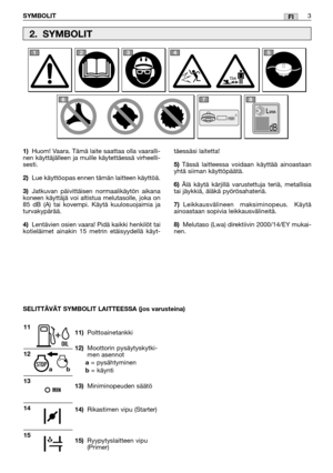 Page 22FI
1)Huom! Vaara. Tämä laite saattaa olla vaaralli-
nen käyttäjälleen ja muille käytettäessä virheelli-
sesti.
2)Lue käyttöopas ennen tämän laitteen käyttöä.
3)Jatkuvan päivittäisen normaalikäytön aikana
koneen käyttäjä voi altistua melutasolle, joka on
85 dB (A) tai kovempi. Käytä kuulosuojaimia ja
turvakypärää.
4)Lentävien osien vaara! Pidä kaikki henkilöt tai
kotieläimet ainakin 15 metrin etäisyydellä käyt-
11)Polttoainetankki
12)Moottorin pysäytyskytki-
men asennot
a= pysähtyminenb= käynti...