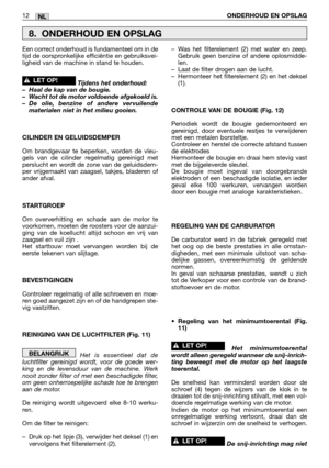 Page 213NL12ONDERHOUD EN OPSLAG
Een correct onderhoud is fundamenteel om in de
tijd de oorspronkelijke efficiëntie en gebruiksvei-
ligheid van de machine in stand te houden.
Tijdens het onderhoud:
–Haal de kap van de bougie.
–Wacht tot de motor voldoende afgekoeld is.
–De olie, benzine of andere vervuilende
materialen niet in het milieu gooien.
CILINDER EN GELUIDSDEMPER
Om brandgevaar te beperken, worden de vleu-
gels van de cilinder regelmatig gereinigd met
perslucht en wordt de zone van de geluidsdem-
per...