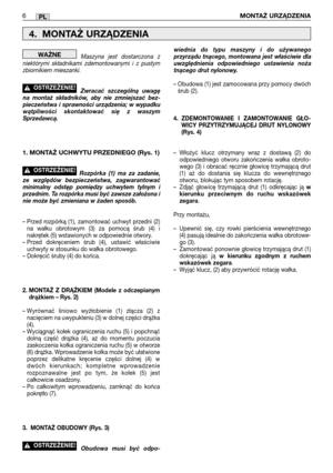 Page 81Maszyna jest dostarczona z
niektórymi składnikami zdemontowanymi i z pustym
zbiornikiem mieszanki.  
Zwracać szczególną uwagę
na montaż składników, aby nie zmniejszać bez-
pieczeństwa i sprawności urządzenia; w wypadku
wątpliwości skontaktować się z waszym
Sprzedawcą.
1. MONTAŻ UCHWYTU PRZEDNIEGO (Rys. 1)
Rozpórka (1) ma za zadanie,
ze względów bezpieczeństwa, zagwarantować
minimalny odstęp pomiędzy uchwytem tylnym i
przednim. Ta rozpórka musi być zawsze założona i
nie może być zmieniana w żaden sposób....