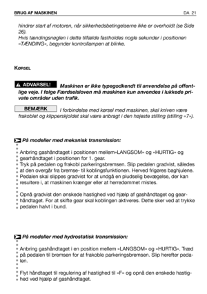 Page 22DA 21 BRUG AF MASKINEN
hindrer start af motoren, når sikkerhedsbetingelserne ikke er overholdt (se Side
26).
Hvis tændingsnøglen i dette tilfælde fastholdes nogle sekunder i positionen
«TÆNDING», begynder kontrollampen at blinke.
K
ØRSEL
Maskinen er ikke typegodkendt til anvendelse på offent-
lige veje. I følge Færdselsloven må maskinen kun anvendes i lukkede pri-
vate områder uden trafik.
I forbindelse med kørsel med maskinen, skal kniven være
frakoblet og klipperskjoldet skal være anbragt i den højeste...