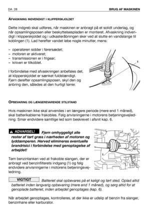 Page 29DA 28BRUG AF MASKINEN
AFVASKNING INDVENDIGT I KLIPPERSKJOLDET
Dette indgreb skal udføres, når maskinen er anbragt på et solidt underlag, og
når opsamlingsposen eller beskyttelsespladen er monteret. Afvaskning indven-
digt i klipperskjoldet og i udkasteråbningen sker ved at slutte en vandslange til
koblingen (1). Lad herefter vandet løbe nogle minutter, mens:
– operatøren sidder i førersædet;
– motoren er aktiveret;
– transmissionen er i frigear;
– kniven er tilkoblet.
I forbindelse med afvaskningen...