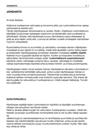 Page 2JOHDANTO
Arvoisa Asiakas,
Kiitämme tuotteemme valinnasta ja toivomme että uusi ruohonleikkurinne vastaa
odotuksianne kaikilta osin.
Tämän käyttöoppaan tarkoituksena on auttaa «Rider» ohjattavan ruohonleikkurin
käyttäjää tutustumaan laitteeseen paremmin ja käyttämään sitä turvallisesti ja
tehokkaasti. Muista, että käyttöopas kuuluu olennaisena osana laitteeseen ja
pidä se aina käden ulottuvilla. Luovuta se laitteen uudelle omistajalle mahdollisen
myynnin yhteydessä.
Ruohonleikkurimme on suunniteltu ja...