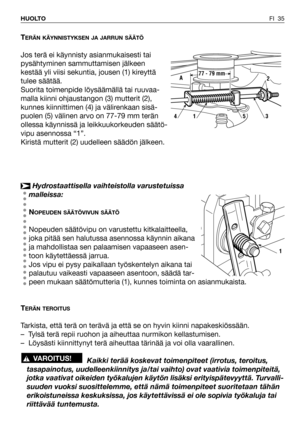 Page 36TERÄN KÄYNNISTYKSEN JA JARRUN SÄÄTÖ
Jos terä ei käynnisty asianmukaisesti tai
pysähtyminen sammuttamisen jälkeen
kestää yli viisi sekuntia, jousen (1) kireyttä
tulee säätää.
Suorita toimenpide löysäämällä tai ruuvaa-
malla kiinni ohjaustangon (3) mutterit (2),
kunnes kiinnittimen (4) ja välirenkaan sisä-
puolen (5) välinen arvo on 77-79 mm terän
ollessa käynnissä ja leikkuukorkeuden säätö-
vipu asennossa “1”.
Kiristä mutterit (2) uudelleen säädön jälkeen.
Hydrostaattisella vaihteistolla varustetuissa...