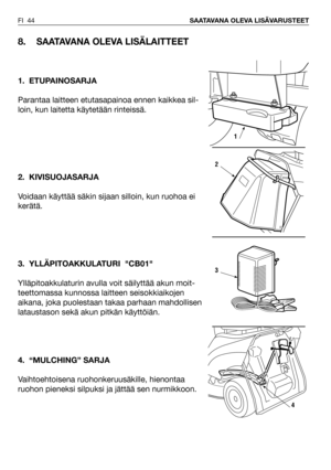 Page 45FI 44SAATAVANA OLEVA LISÄVARUSTEET
8.SAATAVANA OLEVA LISÄLAITTEET 
1. ETUPAINOSARJA
Parantaa laitteen etutasapainoa ennen kaikkea sil-
loin, kun laitetta käytetään rinteissä. 
2. KIVISUOJASARJA
Voidaan käyttää säkin sijaan silloin, kun ruohoa ei
kerätä.
3. YLLÄPITOAKKULATURI  CB01
Ylläpitoakkulaturin avulla voit säilyttää akun moit-
teettomassa kunnossa laitteen seisokkiaikojen
aikana, joka puolestaan takaa parhaan mahdollisen
lataustason sekä akun pitkän käyttöiän.
4. “MULCHING” SARJA
Vaihtoehtoisena...