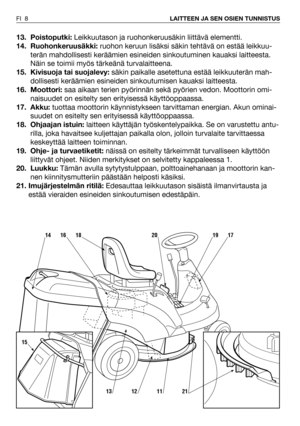 Page 913. Poistoputki:Leikkuutason ja ruohonkeruusäkin liittävä elementti.
14. Ruohonkeruusäkki:ruohon keruun lisäksi säkin tehtävä on estää leikkuu-
terän mahdollisesti keräämien esineiden sinkoutuminen kauaksi laitteesta.
Näin se toimii myös tärkeänä turvalaitteena.
15. Kivisuoja tai suojalevy:säkin paikalle asetettuna estää leikkuuterän mah-
dollisesti keräämien esineiden sinkoutumisen kauaksi laitteesta.
16. Moottori:saa aikaan terien pyörinnän sekä pyörien vedon. Moottorin omi-
naisuudet on esitelty sen...