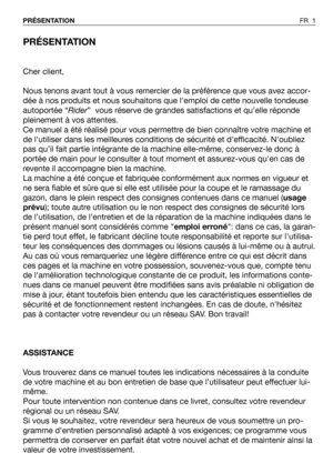 Page 2PRÉSENTATION
Cher client,
Nous tenons avant tout à vous remercier de la préférence que vous avez accor-
dée à nos produits et nous souhaitons que l’emploi de cette nouvelle tondeuse
autoportée “Rider”  vous réserve de grandes satisfactions et qu’elle réponde
pleinement à vos attentes.
Ce manuel a été réalisé pour vous permettre de bien connaître votre machine et
de lutiliser dans les meilleures conditions de sécurité et defficacité. N’oubliez
pas qu’il fait partie intégrante de la machine elle-même,...