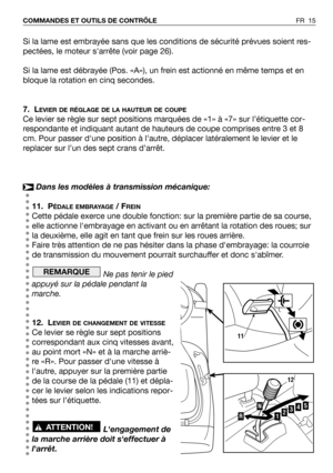 Page 16Si la lame est embrayée sans que les conditions de sécurité prévues soient res-
pectées, le moteur sarrête (voir page 26).
Si la lame est débrayée (Pos. «A»), un frein est actionné en même temps et en
bloque la rotation en cinq secondes.
7. L
EVIER DE RÉGLAGE DE LA HAUTEUR DE COUPE
Ce levier se règle sur sept positions marquées de «1» à «7» sur l’étiquette cor-
respondante et indiquant autant de hauteurs de coupe comprises entre 3 et 8
cm. Pour passer dune position à l’autre, déplacer latéralement le...