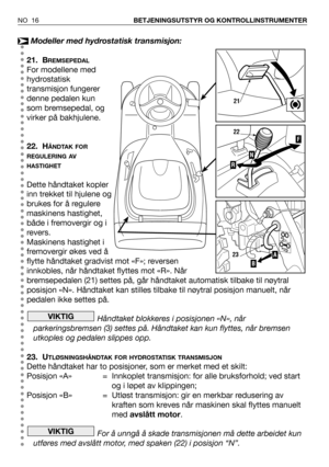 Page 17Modeller med hydrostatisk transmisjon:
21. B
REMSEPEDAL
For modellene med
hydrostatisk
transmisjon fungerer
denne pedalen kun
som bremsepedal, og
virker på bakhjulene.
22. H
ÅNDTAK FOR
REGULERING AV
HASTIGHET
Dette håndtaket kopler
inn trekket til hjulene og
brukes for å regulere
maskinens hastighet,
både i fremovergir og i
revers.
Maskinens hastighet i
fremovergir økes ved å
flytte håndtaket gradvist mot «F»; reversen
innkobles, når håndtaket flyttes mot «R». Når
bremsepedalen (21) settes på, går...