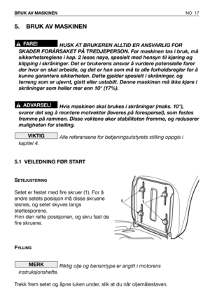 Page 18NO 17 BRUK AV MASKINEN 
5. BRUK AV MASKINEN 
HUSK AT BRUKEREN ALLTID ER ANSVARLIG FOR
SKADER FORÅRSAKET PÅ TREDJEPERSON. Før maskinen tas i bruk, må
sikkerhetsreglene i kap. 2 leses nøye, spesielt med hensyn til kjøring og
klipping i skråninger. Det er brukerens ansvar å vurdere potensielle farer
der hvor en skal arbeide, og det er han som må ta alle forholdsregler for å
kunne garantere sikkerheten. Dette gjelder spesielt i skråninger, og
terreng som er ujevnt, glatt eller ustabilt. Denne maskinen må...