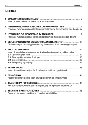 Page 3INNHOLD
1. SIKKERHETSBESTEMMELSER................................................................... 3
Inneholder normene for sikker bruk av maskinen
2.  IDENTIFIKASJON AV MASKINEN OG KOMPONENTENE ......................... 7
Forklarer hvordan du kan identifisere maskinen og hoveddelene den består av
3. UTPAKKING OG MONTERING AV MASKINEN ........................................... 9
Forklarer hvordan du skal fjerne emballasjen og montere de løse delene
4. BETJENINGSUTSTYR OG...