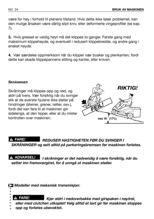 Page 25være for høy i forhold til plenens tilstand. Hvis dette ikke løser problemet, kan
den mulige årsaken være dårlig slipt kniv, eller deformerte vingeprofiler (se kap.
7).
3.Hvis gresset er veldig høyt må det klippes to ganger. Første gang med
maksimum klippehøyde, og eventuelt i redusert klippebredde, og andre gang i
ønsket høyde.
4.Vær særdeles oppmerksom når du klipper nær busker og plenkanten, fordi
dette kan skade klippepannens stilling og kanter, eller kniven.
S
KRÅNINGER
Skråninger må klippes opp og...