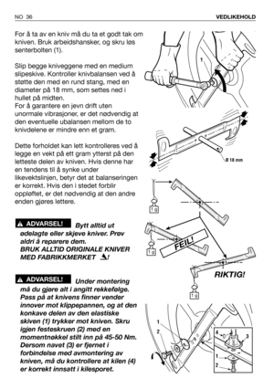 Page 37For å ta av en kniv må du ta et godt tak om
kniven. Bruk arbeidshansker, og skru løs
senterbolten (1).
Slip begge kniveggene med en medium
slipeskive. Kontroller knivbalansen ved å
støtte den med en rund stang, med en
diameter på 18 mm, som settes ned i
hullet på midten.
For å garantere en jevn drift uten
unormale vibrasjoner, er det nødvendig at
den eventuelle ubalansen mellom de to
knivdelene er mindre enn et gram.
Dette forholdet kan lett kontrolleres ved å
legge en vekt på ett gram ytterst på den...