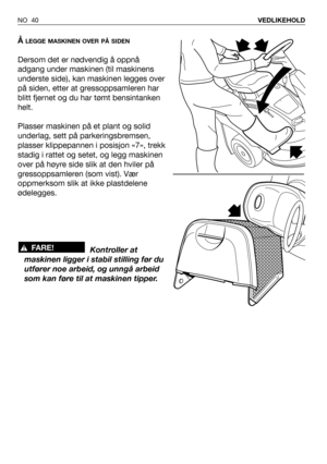 Page 41NO 40VEDLIKEHOLD 
Å LEGGE MASKINEN OVER PÅ SIDEN
Dersom det er nødvendig å oppnå
adgang under maskinen (til maskinens
underste side), kan maskinen legges over
på siden, etter at gressoppsamleren har
blitt fjernet og du har tømt bensintanken
helt.
Plasser maskinen på et plant og solid
underlag, sett på parkeringsbremsen,
plasser klippepannen i posisjon «7», trekk
stadig i rattet og setet, og legg maskinen
over på høyre side slik at den hviler på
gressoppsamleren (som vist). Vær
oppmerksom slik at ikke...