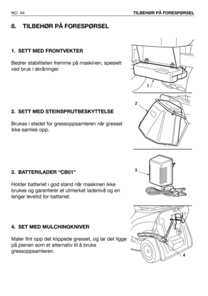 Page 45NO 44TILBEHØR PÅ FORESPØRSEL
8. TILBEHØR PÅ FORESPØRSEL 
1. SETT MED FRONTVEKTER
Bedrer stabiliteten fremme på maskinen, spesielt
ved bruk i skråninger. 
2. SETT MED STEINSPRUTBESKYTTELSE
Brukes i stedet for gressoppsamleren når gresset
ikke samles opp.
3. BATTERILADER “CB01”
Holder batteriet i god stand når maskinen ikke
brukes og garanterer et utmerket ladenivå og en
lenger levetid for batteriet. 
4. SET MED MULCHINGKNIVER
Maler fint opp det klippede gresset, og lar det ligge
på plenen som et...