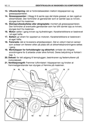 Page 913. Utkasteråpning:det er forbindelsesdelen mellom klippepannen og
gressoppsamleren.
14. Gressoppsamler: i tillegg til å samle opp det klipte gresset, er den også en
sikkerhetsdel. Den forhindrer at gjenstander som er samlet opp av kniven,
slynges bort fra maskinen.
15. Steinsprutbeskyttelse eller slingreplate:montert på gressoppsamleren.
Den forhindrer at eventuelle gjenstander som har blitt samlet opp av kniven,
slynges bort fra maskinen.
16. Motor:setter i gang kniven og hjultrekkingen....