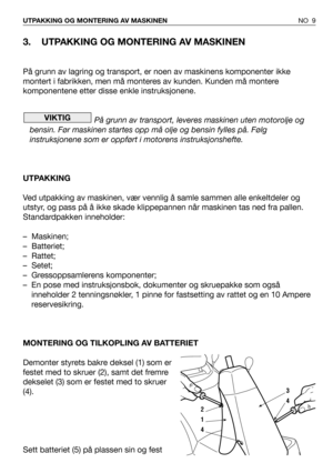 Page 103. UTPAKKING OG MONTERING AV MASKINEN 
På grunn av lagring og transport, er noen av maskinens komponenter ikke
montert i fabrikken, men må monteres av kunden. Kunden må montere
komponentene etter disse enkle instruksjonene.
På grunn av transport, leveres maskinen uten motorolje og
bensin. Før maskinen startes opp må olje og bensin fylles på. Følg
instruksjonene som er oppført i motorens instruksjonshefte.
UTPAKKING
Ved utpakking av maskinen, vær vennlig å samle sammen alle enkeltdeler og
utstyr, og pass...