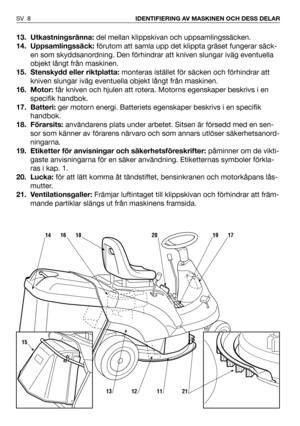 Page 913. Utkastningsränna:del mellan klippskivan och uppsamlingssäcken.
14. Uppsamlingssäck:förutom att samla upp det klippta gräset fungerar säck-
en som skyddsanordning. Den förhindrar att kniven slungar iväg eventuella
objekt långt från maskinen.
15. Stenskydd eller riktplatta:monteras istället för säcken och förhindrar att
kniven slungar iväg eventuella objekt långt från maskinen.
16. Motor:får kniven och hjulen att rotera. Motorns egenskaper beskrivs i en
specifik handbok.
17. Batteri:ger motorn energi....