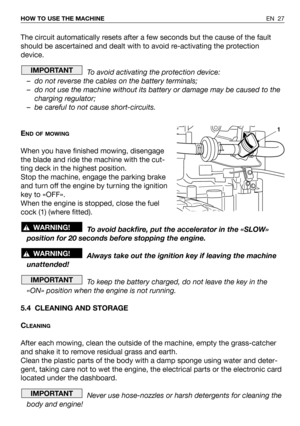 Page 28EN 27 HOW TO USE THE MACHINE
The circuit automatically resets after a few seconds but the cause of the fault
should be ascertained and dealt with to avoid re-activating the protection
device.
To avoid activating the protection device:
– do not reverse the cables on the battery terminals;
– do not use the machine without its battery or damage may be caused to the
charging regulator;
– be careful to not cause short-circuits.
E
ND OF MOWING
When you have finished mowing, disengage
the blade and ride the...