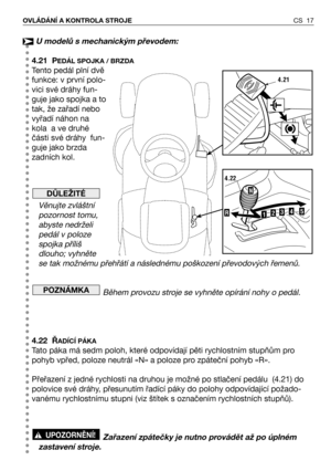 Page 18CS 17 OVLÁDÁNÍ A KONTROLA STROJE
U modelů s mechanickým převodem:
4.21 P
EDÁL SPOJKA / BRZDA
Tento pedál plní dvě
funkce: v první polo-
vici své dráhy fun-
guje jako spojka a to
tak, že zařadí nebo
vyřadí náhon na
kola  a ve druhé
části své dráhy  fun-
guje jako brzda
zadních kol.
Věnujte zvláštní
pozornost tomu,
abyste nedrželi
pedál v poloze
spojka příliš
dlouho; vyhněte
se tak možnému přehřátí a následnému poškození převodových řemenů.
Během provozu stroje se vyhněte opírání nohy o pedál.
4.22 Ř
ADĺCÍ...