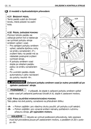 Page 19CS 18OVLÁDÁNÍ A KONTROLA STROJE
U modelů s hydrostatickým převodem:
4.31 B
RZDOVÝ PEDÁL
Tento pedál uvádí do činnosti
brzdu, která působí na zadní
kola.
4.32 P
EDÁL ZAŘAZENÍ POHONU
Pomocí tohoto pedálu se
zařazuje pohon kol a nastavuje
se rychlost pohybu stroje
směrem vpřed i vzad.
– Pro zahájení pohybu směrem
vpřed, zatlačte špičkou nohy
ve směru označeném «F»;
zvýšení tlaku na pedál má za
následek postupné zvýšení
rychlosti stroje.
– K pohybu směrem vzad
dojde po stlačení pedálu
patou ve směru...