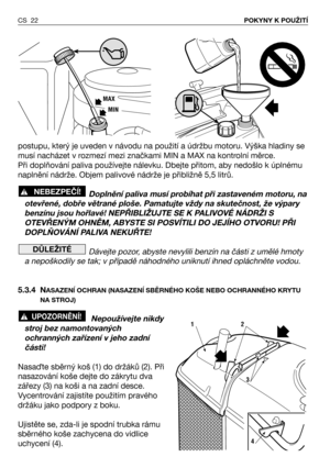 Page 23postupu, který je uveden v návodu na použití a údržbu motoru. Výška hladiny se
musí nacházet v rozmezí mezi značkami MIN a MAX na kontrolní měrce.
Při doplňování paliva používejte nálevku. Dbejte přitom, aby nedošlo k úplnému
naplnění nádrže. Objem palivové nádrže je přibližně 5,5 litrů.
Doplnění paliva musí probíhat při zastaveném motoru, na
otevřené, dobře větrané ploše. Pamatujte vždy na skutečnost, že výpary
benzínu jsou hořlavé! NEPŘIBLIŽUJTE SE K PALIVOVÉ NÁDRŽI S
OTEVŘENÝM OHNĚM, ABYSTE SI...