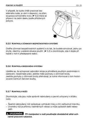 Page 24CS 23 POKYNY K POUŽITÍ
V případě, že byste chtěli pracovat bez
sběrného koše, je vám k dispozici, na přání,
souprava ochranného krytu (☛8.2) která se
připevní na zadní desku podle přiložených
pokynů.
5.3.5 K
ONTROLA ÚČINNOSTI BEZPEČNOSTNÍCH SYSTÉMŮ
Ověřte účinnost bezpečnostních systémů a to tak, že budete simulovat, jednu po
druhé, všechny uvedené situace použití  (☛5.2) a zkontrolujte, zda-li dojde při
každé z nich k předepsané reakci.
5.3.6 K
ONTROLA BRZDOVÉHO SYSTÉMU
Ujistěte se, že schopnost...