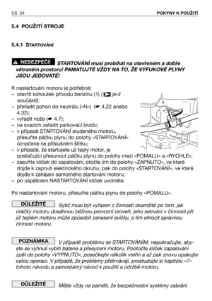 Page 255.4 POUŽITÍ STROJE
5.4.1 S
TARTOVÁNÍ
STARTOVÁNÍ musí probíhat na otevřeném a dobře
větraném prostoru! PAMATUJTE VŽDY NA TO, ŽE VÝFUKOVÉ PLYNY
JSOU JEDOVATÉ!
K nastartování motoru je potřebné:
– otevřít kohoutek přívodu benzínu (1) (  je-li
součástí);
– přeřadit pohon do neutrálu («N»)  (☛4.22 anebo
4.32);
– vyřadit nože (☛4.7);
– na svazích zařadit parkovací brzdu;
– v případě STARTOVÁNÍ studeného motoru,
přesuňte páčku plynu do polohy «STARTOVÁNÍ»
označené na příslušném štítku;
– v případě, že...