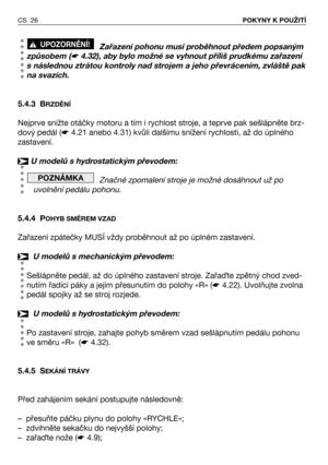 Page 27CS 26POKYNY K POUŽITÍ
Zařazení pohonu musí proběhnout předem popsaným
způsobem (
☛4.32), aby bylo možné se vyhnout příliš prudkému zařazení
s následnou ztrátou kontroly nad strojem a jeho převrácením, zvláště pak
na svazích.
5.4.3 B
RZDĚNÍ
Nejprve snižte otáčky motoru a tím i rychlost stroje, a teprve pak sešlápněte brz-
dový pedál (☛4.21 anebo 4.31) kvůli dalšímu snížení rychlosti, až do úplného
zastavení.
U modelů s hydrostatickým převodem:
Značné zpomalení stroje je možné dosáhnout už po
uvolnění...