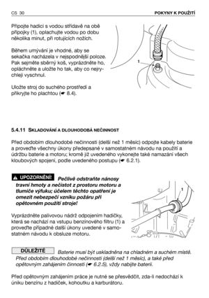 Page 31Připojte hadici s vodou střídavě na obě
přípojky (1), oplachujte vodou po dobu
několika minut, při rotujících nožích.
Během umývání je vhodné, aby se
sekačka nacházela v nejspodnější poloze.
Pak sejměte sběrný koš, vyprázdněte ho,
opláchněte a uložte ho tak, aby co nejry-
chleji vyschnul.
Uložte stroj do suchého prostředí a
přikryjte ho plachtou (☛8.4).
5.4.11 S
KLADOVÁNÍ A DLOUHODOBÁ NEČINNOST
Před obdobím dlouhodobé nečinnosti (delší než 1 měsíc) odpojte kabely baterie
a proveTte všechny úkony...