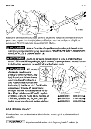 Page 42CS 41 ÚDRŽBA
Nabruste obě řezné hrany nože pomocí brusného kotouče se středně drsným
povrchem, a pak zkontrolujte jeho vyvážení po nadzvednutí pomocí tyčky s
průměrem 18 mm zasunuté do centrálního otvoru.
Nahra