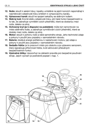 Page 912. Nože:slouží k sekání trávy; lopatky umístěné na jejich koncích napomáhají k
nasměrování odseknuté trávy směrem k vyhazovacímu kanálu.
13. Vyhazovací kanál: slouží ke spojení sekačky se sběrným košem. 
14. Sběrný koš: Kromě sběru odseknuté trávy, plní také funkci bezpečnostní a
to tak, že zabraňuje vymrštění cizích předmětů, které se dostanou mezi
nože, daleko za stroj.
15. Ochranný kryt (je k dispozici na požádání):může být namontován na
místo sběrného koše, a zabraňuje vymrš/ování cizích předmětů,...