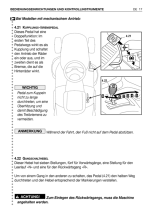 Page 18DE 17 BEDIENUNGSEINRICHTUNGEN UND KONTROLLINSTRUMENTE
Bei Modellen mit mechanischem Antrieb:
4.21 K
UPPLUNGS-/BREMSPEDAL
Dieses Pedal hat eine
Doppelfunktion: Im
ersten Teil des
Pedalwegs wirkt es als
Kupplung und schaltet
den Antrieb der Räder
ein oder aus, und im
zweiten dient es als
Bremse, die auf die
Hinterräder wirkt.
Pedal zum Kuppeln
nicht zu lange
durchtreten, um eine
Überhitzung und
damit Beschädigung
des Treibriemens zu
vermeiden.
Während der Fahrt, den Fuß nicht auf dem Pedal abstützen.
4.22...