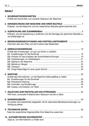 Page 3INHALT
1. SICHERHEITSVORSCHRIFTEN.................................................................................. 3
Enthält die Vorschriften zum sicheren Gebrauch der Maschine
2.  KENNZEICHNUNG DER MASCHINE UND IHRER BAUTEILE  ................................. 7
Erläutert, wie die Maschine und ihre wesentlichen Bauteile gekennzeichnet sind
3. AUSPACKUNG UND ZUSAMMENBAU ...................................................................... 9
Erläutert, wie die Verpackung zu entfernen und die Montage der...