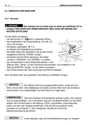 Page 255.4 GEBRAUCH DER MASCHINE
5.4.1 A
NLASSEN
Das Anlassen hat im Freien oder an einem gut belüfteten Ort zu
erfolgen! MAN MUSS SICH IMMER BEWUSST SEIN, DASS DIE ABGASE DES
MOTORS GIFTIG SIND!
Um den Motor anzulassen:
– den Benzinhahn (1)  ( wenn vorgesehen) öffnen;
– den Schalthebel in die Leerlaufstellung  («N») (☛4.22
oder 4.32) bringen;
– die Messer ausschalten  (☛4.7);
– an Hängen die Feststellbremse anziehen;
– bei kaltem Motor den Gashebel in die auf dem Schild
angegebene Stellung «CHOKE» bringen;
–...