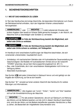 Page 41. SICHERHEITSVORSCHRIFTEN
1.1 WIE IST DAS HANDBUCH ZU LESEN
Im Text des Handbuches sind einige Abschnitte, die besondere Informationen zum Zweck
der Betriebssicherheit enthalten, nach den folgenden Kriterien unterschiedlich
hervorgehoben:
oder    Liefert erläuternde Hinweise oder
andere Angaben über bereits an früherer Stelle gemachte Aussagen, in der Absicht, die
Maschine nicht zu beschädigen oder Schäden zu vermeiden.
Im Falle der Nichtbeachtung besteht die Möglichkeit, sich
selbst oder Dritte zu...