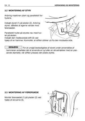 Page 113.2 MONTERING AF STYR
Anbring maskinen plant og parallelstil for-
hjulene.
Indsæt styret (1) på akslen (2). Anbring
styret, således at egerne vender mod
førersædet.
Parallelstil hullet på styrets nav med hul-
let på akslen.
Indsæt den medleverede stift (3) ved
hjælp af en hammer. Kontrollér, at stiften stikker ud fra den modsatte side.
For at undgå beskadigelse af styret under anvendelse af
hammeren anbefales det at anvende en syl eller en skruetrækker med en pas-
sende diameter, når stiften presses det...