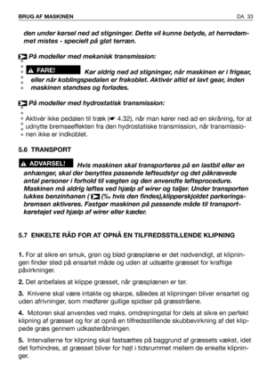 Page 34DA 33 BRUG AF MASKINEN
den under kørsel ned ad stigninger. Dette vil kunne betyde, at herredøm-
met mistes - specielt på glat terræn.
På modeller med mekanisk transmission:
Kør aldrig ned ad stigninger, når maskinen er i frigear,
eller når koblingspedalen er frakoblet. Aktivér altid et lavt gear, inden
maskinen standses og forlades.
På modeller med hydrostatisk transmission:
Aktivér ikke pedalen til træk (☛4.32), når man kører ned ad en skråning, for at
udnytte bremseeffekten fra den hydrostatiske...