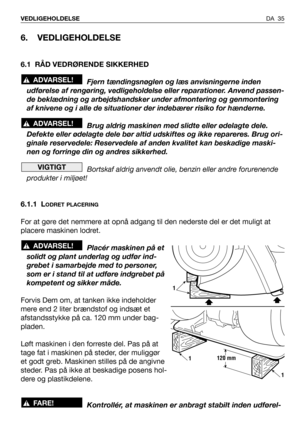 Page 36DA 35 VEDLIGEHOLDELSE
6. VEDLIGEHOLDELSE
6.1 RÅD VEDRØRENDE SIKKERHED
Fjern tændingsnøglen og læs anvisningerne inden
udførelse af rengøring, vedligeholdelse eller reparationer. Anvend passen-
de beklædning og arbejdshandsker under afmontering og genmontering
af knivene og i alle de situationer der indebærer risiko for hænderne.
Brug aldrig maskinen med slidte eller ødelagte dele.
Defekte eller ødelagte dele bør altid udskiftes og ikke repareres. Brug ori-
ginale reservedele: Reservedele af anden...