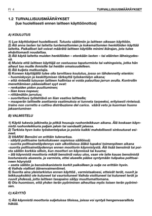 Page 51.2 TURVALLISUUSMÄÄRÄYKSET
(lue huolellisesti ennen laitteen käyttöönottoa)
A) KOULUTUS
1) Lue käyttöohjeet huolellisesti. Tutustu säätimiin ja laitteen oikeaan käyttöön.
2) Älä anna lasten tai laitetta tuntemattomien ja kokemattomien henkilöiden käyttää
laitetta. Paikalliset lait voivat määrätä laitteen käytölle minimi ikärajan, jota tulee
ehdottomasti noudattaa.
3) Älä käytä laitetta muiden henkilöiden – etenkään lasten – tai eläinten läheisyydes-
sä.
4) Muista että laitteen käyttäjä on vastuussa...