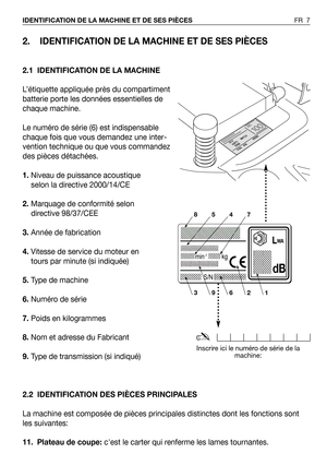 Page 82. IDENTIFICATION DE LA MACHINE ET DE SES PIÈCES
2.1 IDENTIFICATION DE LA MACHINE
L’étiquette appliquée près du compartiment
batterie porte les données essentielles de
chaque machine.
Le numéro de série (6) est indispensable
chaque fois que vous demandez une inter-
vention technique ou que vous commandez
des pièces détachées.
1.Niveau de puissance acoustique
selon la directive 2000/14/CE
2.Marquage de conformité selon 
directive 98/37/CEE 
3.Année de fabrication
4.Vitesse de service du moteur en
tours...