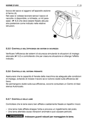 Page 24IT 23 NORME D’USO
bocca del sacco si agganci all’apposito arpione
di fermo (4).
Nel caso si volesse lavorare senza il sacco di
raccolta, è disponibile, a richiesta, un kit para-
sassi  (☛8.2) che deve essere fissato alla pia-
stra posteriore come indicato nelle relative
istruzioni.
5.3.5 C
ONTROLLO DELL’EFFICIENZA DEI SISTEMI DI SICUREZZA
Verificare l’efficienza dei sistemi di sicurezza simulando le situazioni di impiego
elencate (☛5.2) e controllando che per ciascuna situazione si ottenga l’effetto...