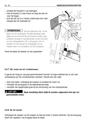 Page 29NL 28GEBRUIKSVOORSCHRIFTEN
– schakel de handrem in op hellingen;
– trek de hendel (1) naar boven en kiep de zak om
voor het legen;
– sluit de zak op zo’n manier zodat deze zich vast-
koppelt aan de veerhaak (2).
Het kan gebeuren dat, na het
legen van de opvangzak, het geluidssignaal weer
afgaat op het moment dat de messen worden inge-
schakeld doordat er nog grasresten op de microsen-
sor zijn achtergebleven (3); in dit geval is het vol-
doende om de messen te ontkoppelen en ze
meteen weer in te...