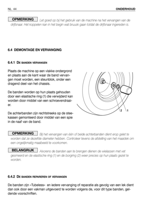 Page 45Let goed op bij het gebruik van de machine na het vervangen van de
drijfsnaar. Het koppelen kan in het begin wat bruusk gaan totdat de drijfsnaar ingereden is.
6.4 DEMONTAGE EN VERVANGING
6.4.1 D
E BANDEN VERVANGEN
Plaats de machine op een vlakke ondergrond
en plaats aan de kant waar de band vervan-
gen moet worden, een steunblok, onder een
dragend deel van het chassis.
De banden worden op hun plaats gehouden
door een elastische ring (1) die verwijderd kan
worden door middel van een schroevendraai-
er....