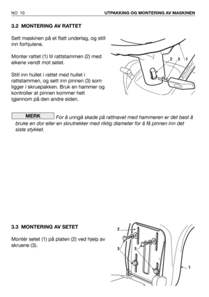 Page 113.2 MONTERING AV RATTET
Sett maskinen på et flatt underlag, og still
inn forhjulene.
Monter rattet (1) til rattstammen (2) med
eikene vendt mot setet.
Still inn hullet i rattet med hullet i
rattstammen, og sett inn pinnen (3) som
ligger i skruepakken. Bruk en hammer og
kontroller at pinnen kommer helt
igjennom på den andre siden.
For å unngå skade på rattnavet med hammeren er det best å
bruke en dor eller en skrutrekker med riktig diameter for å få pinnen inn det
siste stykket.
3.3 MONTERING AV SETET...