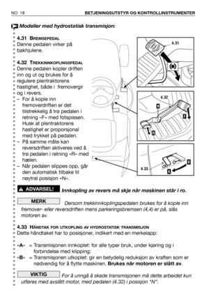 Page 19NO 18BETJENINGSUTSTYR OG KONTROLLINSTRUMENTER
Modeller med hydrostatisk transmisjon:
4.31 B
REMSEPEDAL
Denne pedalen virker på
bakhjulene.
4.32 T
REKKINNKOPLINGSPEDAL
Denne pedalen kopler driften
inn og ut og brukes for å
regulere plentraktorens
hastighet, både i  fremovergir
og i revers.
– For å kople inn
fremoverdriften er det
tilstrekkelig å trø pedalen i
retning «F» med fotspissen.
Husk at plentraktorens
hastighet er proporsjonal
med trykket på pedalen.
– På samme måte kan
reversdriften aktiveres ved...