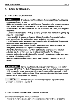 Page 20NO 19 BRUK AV MASKINEN
5. BRUK AV MASKINEN
5.1 SIKKERHETSFORSKRIFTER
Bruk bare maskinen til det den er laget for, dvs. klipping
og oppsamling av gress.
Sikkerhetsanordningene må aldri fjernes, forandres eller eksperimenteres
med. HUSK AT BRUKEREN ALLTID ER ANSVARLIG FOR SKADER
FORÅRSAKET PÅ TREDJEPERSON. Før maskinen tas i bruk, må du gjøre
følgende:
- Les sikkerhetsreglene ( 
☛ 1.2), ), nøye, spesielt med hensyn til kjøring og
klipping i skråninger.
- Les nøyaktig bruksanvisningene, bli kjent med...