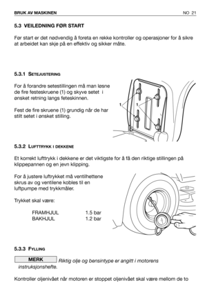 Page 22NO 21 BRUK AV MASKINEN
5.3 VEILEDNING FØR START
Før start er det nødvendig å foreta en rekke kontroller og operasjoner for å sikre
at arbeidet kan skje på en effektiv og sikker måte.
5.3.1 S
ETEJUSTERING
For å forandre setestillingen må man løsne
de fire festeskruene (1) og skyve setet  i
ønsket retning langs feteskinnen. 
Fest de fire skruene (1) grundig når de har
stilt setet i ønsket stilling.
5.3.2 L
UFTTRYKK I DEKKENE
Et korrekt lufttrykk i dekkene er det viktigste for å få den riktige stillingen...