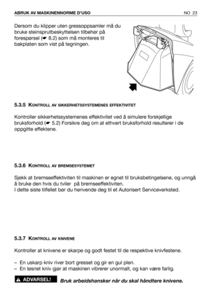 Page 24NO 23 ABRUK AV MASKINENNORME D’USO
Dersom du klipper uten gressoppsamler må du
bruke steinsprutbeskyttelsen tilbehør på
forespørsel (☛8.2) som må monteres til
bakplaten som vist på tegningen.
5.3.5 K
ONTROLL AV SIKKERHETSSYSTEMENES EFFEKTIVITET
Kontroller sikkerhetssystemenes effektivitet ved å simulere forskjellige
bruksforhold (☛5.2) Forsikre deg om at ethvert bruksforhold resulterer i de
oppgitte effektene.
5.3.6 K
ONTROLL AV BREMSESYSTEMET
Sjekk at bremseeffektiviten til maskinen er egnet til...