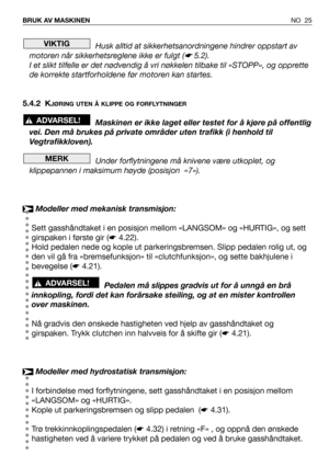 Page 26NO 25 BRUK AV MASKINEN
Husk alltid at sikkerhetsanordningene hindrer oppstart av
motoren når sikkerhetsreglene ikke er fulgt (
☛5.2).
I et slikt tilfelle er det nødvendig å vri nøkkelen tilbake til «STOPP», og opprette
de korrekte startforholdene før motoren kan startes.
5.4.2 K
JØRING UTEN Å KLIPPE OG FORFLYTNINGER
Maskinen er ikke laget eller testet for å kjøre på offentlig
vei. Den må brukes på private områder uten trafikk (i henhold til
Vegtrafikkloven).
Under forflytningene må knivene være utkoplet,...