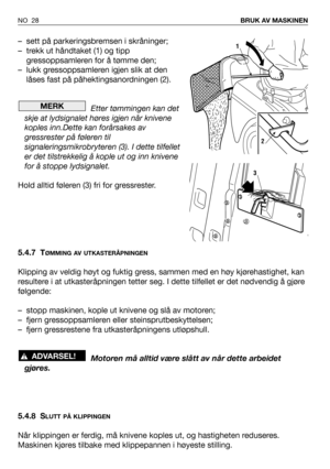 Page 29NO 28BRUK AV MASKINEN
– sett på parkeringsbremsen i skråninger;
– trekk ut håndtaket (1) og tipp
gressoppsamleren for å tømme den;
– lukk gressoppsamleren igjen slik at den
låses fast på påhektingsanordningen (2).
Etter tømmingen kan det
skje at lydsignalet høres igjen når knivene
koples inn.Dette kan forårsakes av
gressrester på føleren til
signaleringsmikrobryteren (3). I dette tilfellet
er det tilstrekkelig å kople ut og inn knivene
for å stoppe lydsignalet.
Hold alltid føleren (3) fri for...